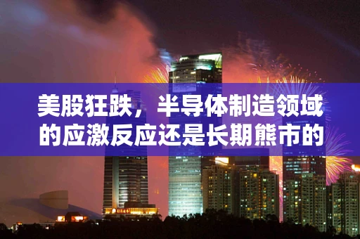 美股狂跌，半导体制造领域的应激反应还是长期熊市的预兆？