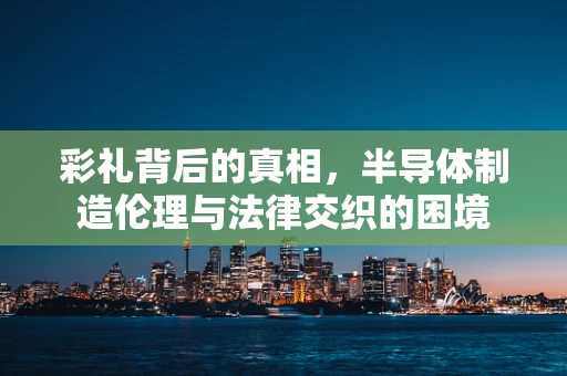 彩礼背后的真相，半导体制造伦理与法律交织的困境