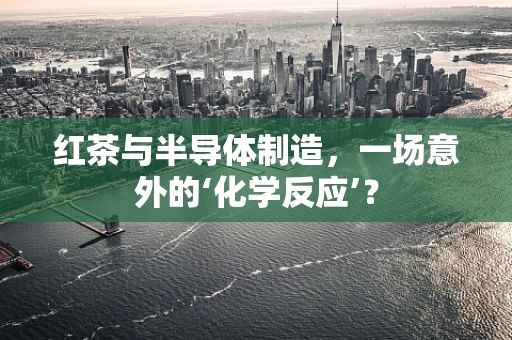 红茶与半导体制造，一场意外的‘化学反应’？