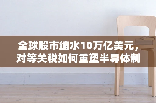全球股市缩水10万亿美元，对等关税如何重塑半导体制造版图？