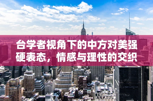 台学者视角下的中方对美强硬表态，情感与理性的交织