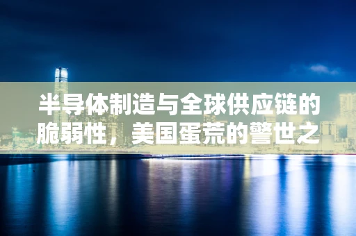 半导体制造与全球供应链的脆弱性，美国蛋荒的警世之言