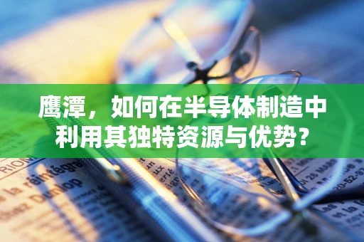 鹰潭，如何在半导体制造中利用其独特资源与优势？