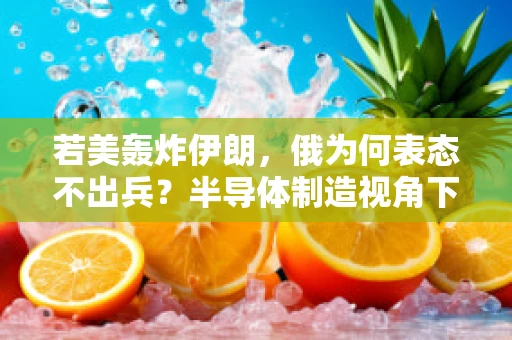 若美轰炸伊朗，俄为何表态不出兵？半导体制造视角下的国际政治与经济考量
