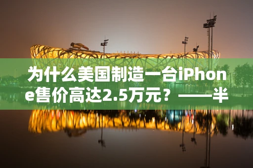 为什么美国制造一台iPhone售价高达2.5万元？——半导体技术、供应链与品牌价值的深度解析