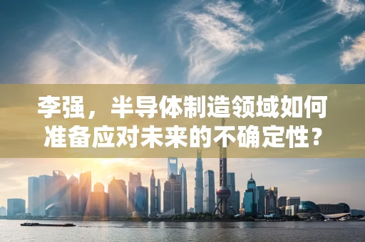李强，半导体制造领域如何准备应对未来的不确定性？