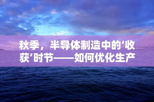 秋季，半导体制造中的‘收获’时节——如何优化生产效率与质量控制？