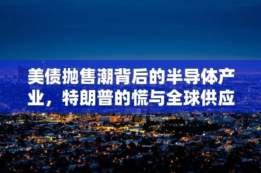美债抛售潮背后的半导体产业，特朗普的慌与全球供应链的隐忧