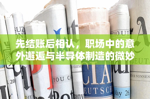 先结账后相认，职场中的意外邂逅与半导体制造的微妙联系