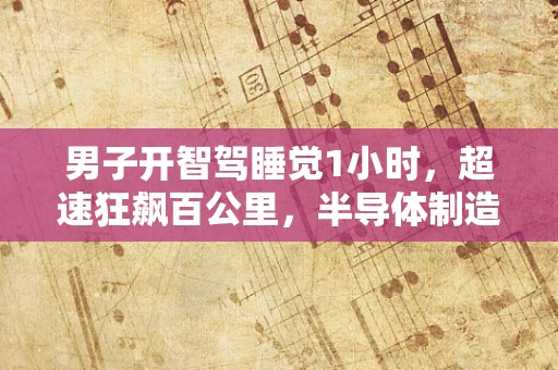 男子开智驾睡觉1小时，超速狂飙百公里，半导体制造中的安全与智能驾驶的警醒