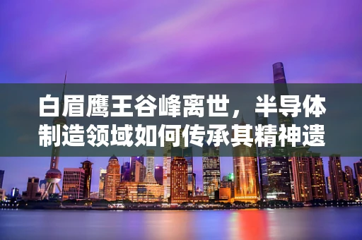 白眉鹰王谷峰离世，半导体制造领域如何传承其精神遗产？