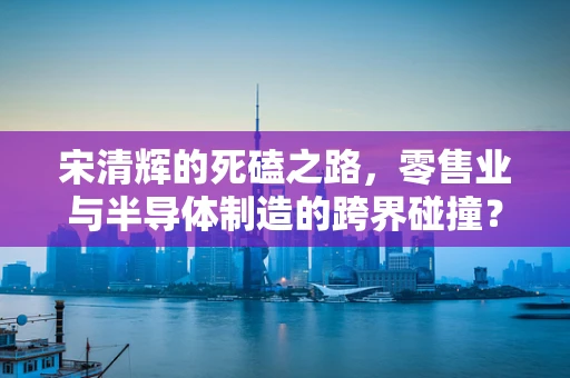 宋清辉的死磕之路，零售业与半导体制造的跨界碰撞？