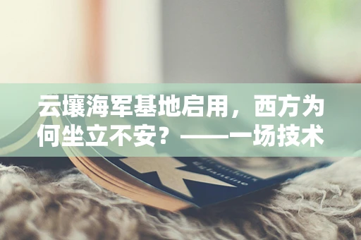 云壤海军基地启用，西方为何坐立不安？——一场技术竞赛与地缘政治的交织