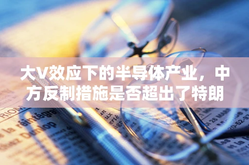 大V效应下的半导体产业，中方反制措施是否超出了特朗普时代的预期？