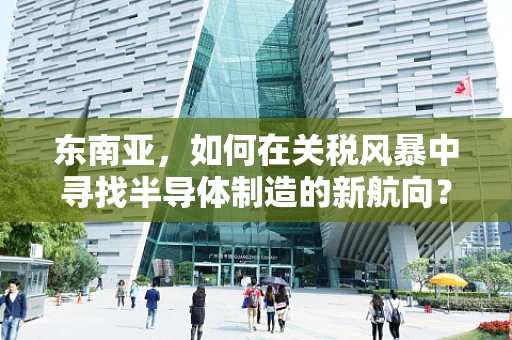 东南亚，如何在关税风暴中寻找半导体制造的新航向？