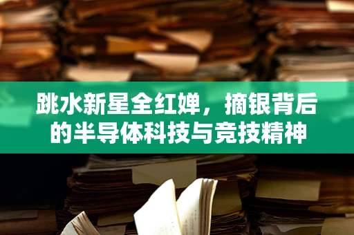 跳水新星全红婵，摘银背后的半导体科技与竞技精神