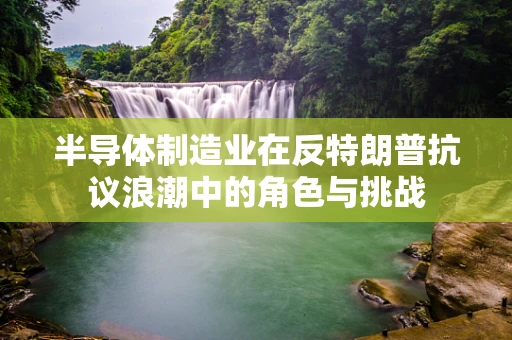 半导体制造业在反特朗普抗议浪潮中的角色与挑战