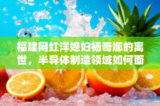 福建网红洋媳妇杨奇娜的离世，半导体制造领域如何面对文化与健康挑战？