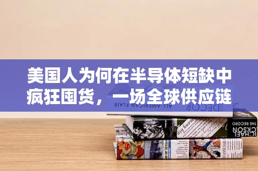 美国人为何在半导体短缺中疯狂囤货，一场全球供应链的蝴蝶效应？