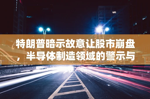 特朗普暗示故意让股市崩盘，半导体制造领域的警示与反思