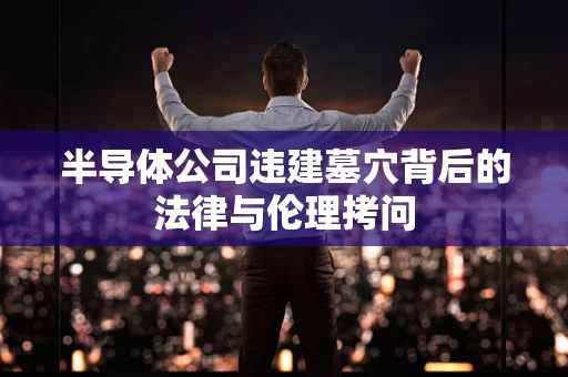 半导体公司违建墓穴背后的法律与伦理拷问