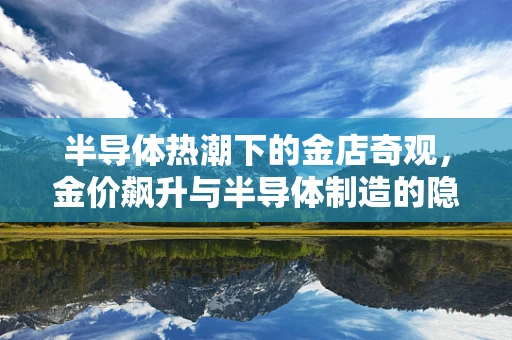 半导体热潮下的金店奇观，金价飙升与半导体制造的隐秘联系？