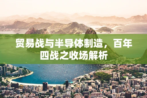 贸易战与半导体制造，百年四战之收场解析