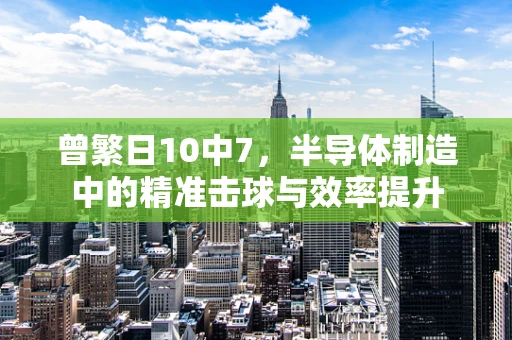 曾繁日10中7，半导体制造中的精准击球与效率提升