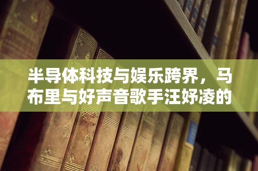半导体科技与娱乐跨界，马布里与好声音歌手汪妤凌的联姻背后的技术隐喻