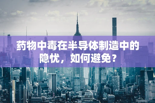 药物中毒在半导体制造中的隐忧，如何避免？