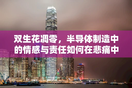 双生花凋零，半导体制造中的情感与责任如何在悲痛中延续？