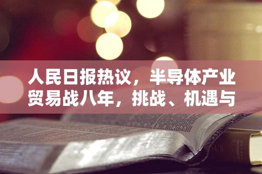 人民日报热议，半导体产业贸易战八年，挑战、机遇与未来之路