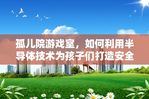 孤儿院游戏室，如何利用半导体技术为孩子们打造安全、互动的娱乐空间？
