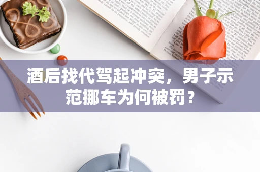 酒后找代驾起冲突，男子示范挪车为何被罚？
