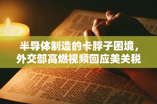 半导体制造的卡脖子困境，外交部高燃视频回应美关税霸凌的深层思考