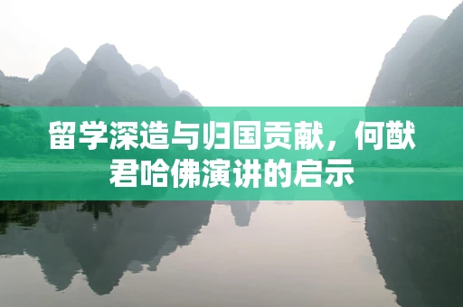 留学深造与归国贡献，何猷君哈佛演讲的启示