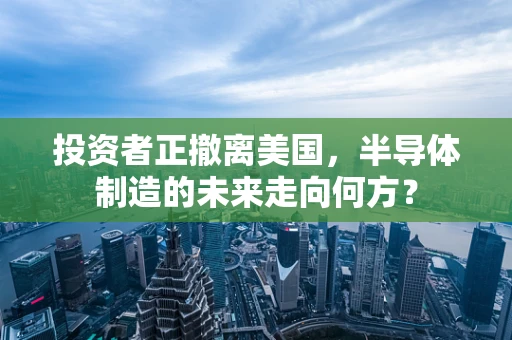 投资者正撤离美国，半导体制造的未来走向何方？