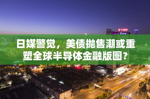 日媒警觉，美债抛售潮或重塑全球半导体金融版图？