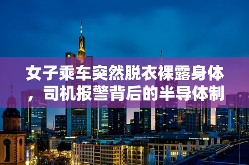 女子乘车突然脱衣裸露身体，司机报警背后的半导体制造安全意识