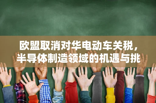 欧盟取消对华电动车关税，半导体制造领域的机遇与挑战