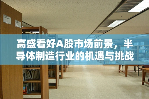高盛看好A股市场前景，半导体制造行业的机遇与挑战