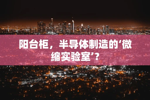 阳台柜，半导体制造的‘微缩实验室’？