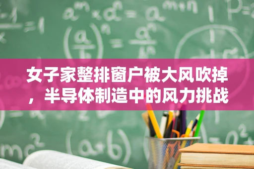 女子家整排窗户被大风吹掉，半导体制造中的风力挑战与安全防护策略