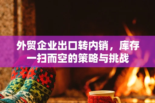外贸企业出口转内销，库存一扫而空的策略与挑战