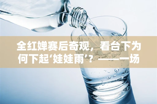 全红婵赛后奇观，看台下为何下起‘娃娃雨’？——一场技术与创意的完美融合