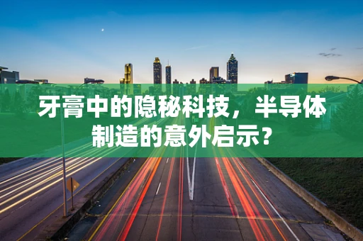 牙膏中的隐秘科技，半导体制造的意外启示？