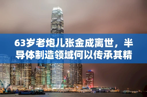 63岁老炮儿张金成离世，半导体制造领域何以传承其精神遗产？