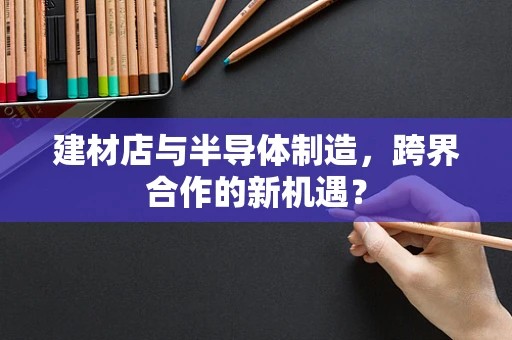 建材店与半导体制造，跨界合作的新机遇？