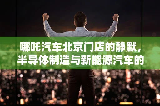 哪吒汽车北京门店的静默，半导体制造与新能源汽车的连锁反应？
