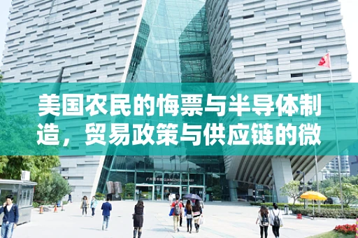 美国农民的悔票与半导体制造，贸易政策与供应链的微妙平衡